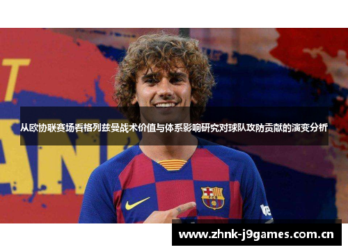 从欧协联赛场看格列兹曼战术价值与体系影响研究对球队攻防贡献的演变分析 从欧协联赛场看格列兹曼战术价值与体系影响研究对球队攻防贡献的演变分析