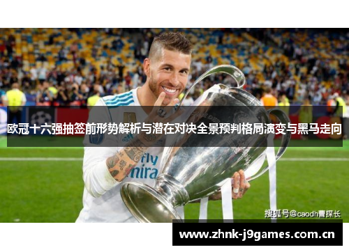 欧冠十六强抽签前形势解析与潜在对决全景预判格局演变与黑马走向 欧冠十六强抽签前形势解析与潜在对决全景预判格局演变与黑马走向
