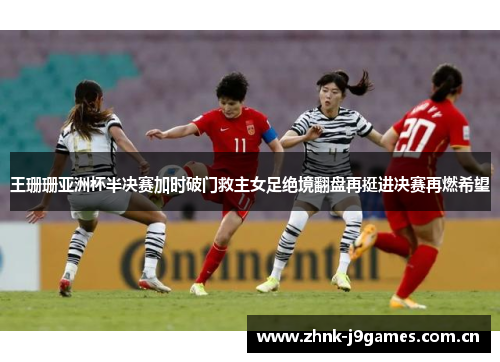 王珊珊亚洲杯半决赛加时破门救主女足绝境翻盘再挺进决赛再燃希望 王珊珊亚洲杯半决赛加时破门救主女足绝境翻盘再挺进决赛再燃希望